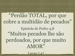 “ Perdão TOTAL, por que cobre a multidão de pecados” Epístola de Pedro 4,8 “ Muitos pecados lhe são perdoados, por que muito AMOR” Lucas 7,47