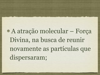 A atração molecular – Força Divina, na busca de reunir novamente as partículas que dispersaram;