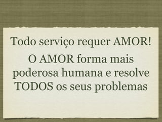 Todo serviço requer AMOR! O AMOR forma mais poderosa humana e resolve TODOS os seus problemas