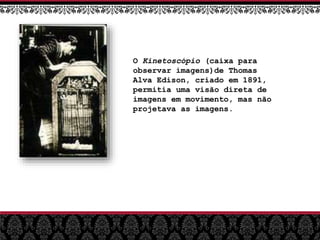 O Kinetoscópio (caixa para
observar imagens)de Thomas
Alva Edison, criado em 1891,
permitia uma visão direta de
imagens em movimento, mas não
projetava as imagens.
 