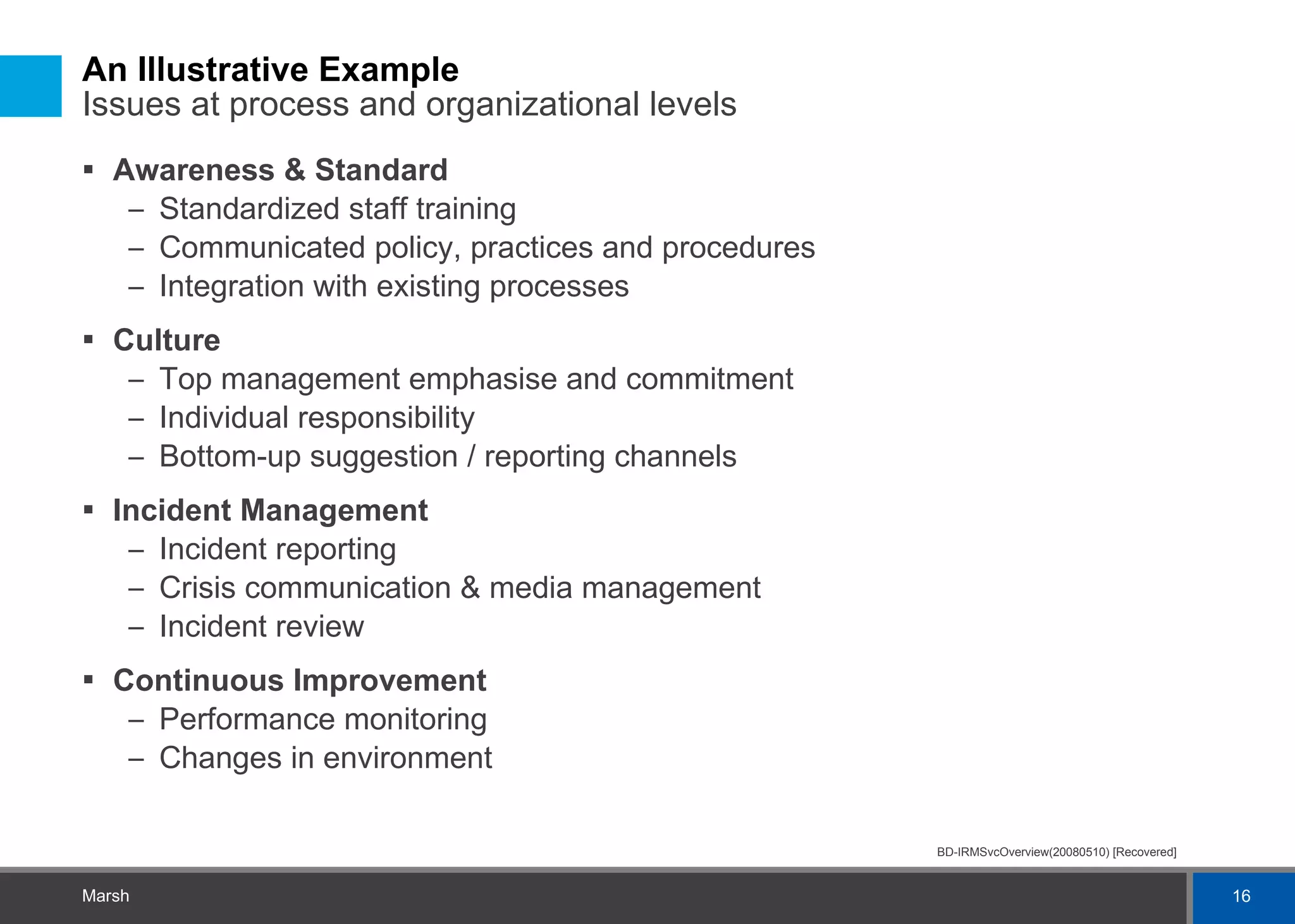 An Illustrative Example  Issues at process and organizational levels Awareness & Standard Standardized staff training Communicated policy, practices and procedures Integration with existing processes Culture Top management emphasise and commitment Individual responsibility Bottom-up suggestion / reporting channels Incident Management Incident reporting Crisis communication & media management Incident review Continuous Improvement Performance monitoring Changes in environment 