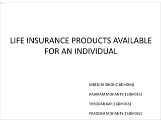 LIFE INSURANCE PRODUCTS AVAILABLE
FOR AN INDIVIDUAL
NIBEDITA SINGH(16DM044)
RAJARAM MOHANTY(16DM016)
THEODAR KAR(16DM045)
PRADOSH MOHANTY(16DM082)
 