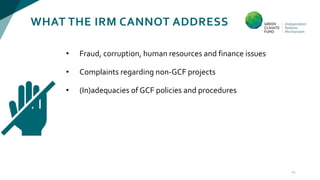 WHAT THE IRM CANNOT ADDRESS
14
• Fraud, corruption, human resources and finance issues
• Complaints regarding non-GCF projects
• (In)adequacies of GCF policies and procedures
 
