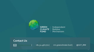 irm@gcfund.org | +82.32.458.6485 | irm.greenclimate.fund | @GCF_IRM
Contact Us
18
Contact Us
irm@gcfund.org | +82.32.458.7772 | irm.greenclimate.fund | @GCF_IRM
 