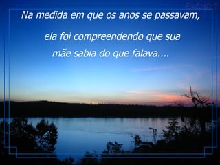 Na medida em que os anos se passavam,  ela foi compreendendo que sua mãe sabia do que falava....   