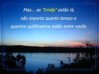   Mas... as  "Irmãs"  estão lá,  não importa quanto tempo e  quantos quilômetros estão entre vocês. 