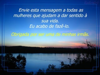 Envie esta mensagem a todas as mulheres que ajudam a dar sentido à sua vida. Eu acabo de fazê-lo.  Obrigada por ser uma de minhas irmãs. 