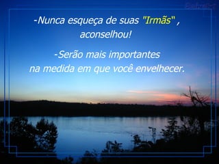 Nunca esqueça de suas  "Irmãs“  , aconselhou!  Serão mais importantes na medida em que você envelhecer. 