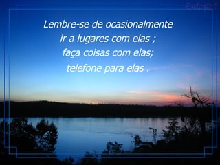 Lembre-se de ocasionalmente  ir a lugares com elas ;  faça coisas com elas;  telefone para elas .   
