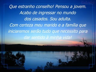 Que estranho conselho! Pensou a jovem. Acabo de ingressar no mundo dos casados. Sou adulta. Com certeza meu marido e a família que iniciaremos serão tudo que necessito para dar sentido à minha vida! 