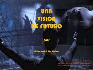 UNA
  VISIÓN
DE FUTURO

       por

Alfonso del Río Cotes



                    www.conspiraciones1040.blogspot.com
                    pre-crime-predicts-behavior_dtaoe_54
 