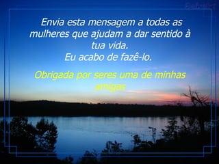 Envia esta mensagem a todas as mulheres que ajudam a dar sentido à tua vida. Eu acabo de fazê-lo.  Obrigada por seres uma de minhas amigas 