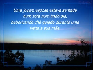 Uma jovem esposa estava sentada num sofá num lindo dia, bebericando chá gelado durante uma visita a sua mãe. 