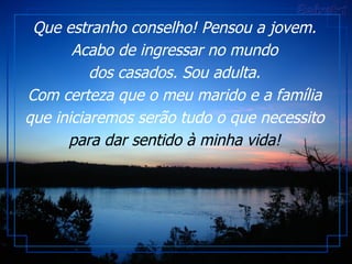 Que estranho conselho! Pensou a jovem. Acabo de ingressar no mundo dos casados. Sou adulta. Com certeza que o meu marido e a família que iniciaremos serão tudo o que necessito  para dar sentido à minha vida! 