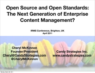Open Source and Open Standards:
         The Next Generation of Enterprise
              Content Management?
                         IRMS Conference, Brighton, UK
                                   April 2011




         Cheryl McKinnon
        Founder/President                         Candy Strategies Inc.
   Cheryl@CandyStrategies.com                   www.candystrategies.com
        @CherylMcKinnon



Monday, March 28, 2011
 