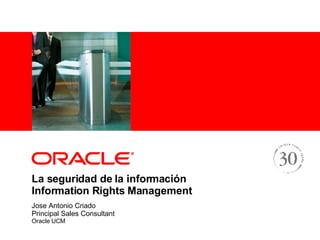 La seguridad de la información Information Rights Management Jose Antonio Criado Principal Sales Consultant Oracle UCM 