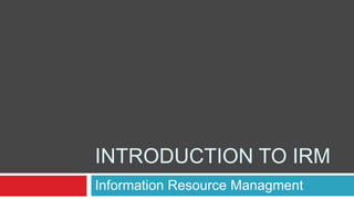 INTRODUCTION TO IRM
Information Resource Managment
 