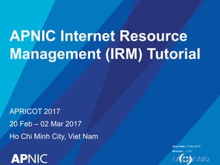 Issue Date:
Revision:
APNIC Internet Resource
Management (IRM) Tutorial
17 May 2016
2.3.0
APRICOT 2017
20 Feb – 02 Mar 2017
Ho Chi Minh City, Viet Nam
 