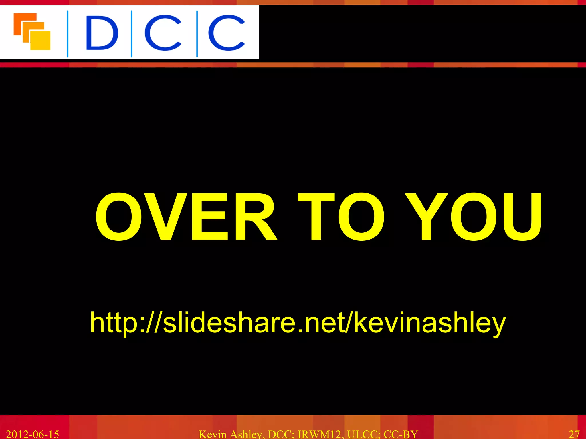 Because good research needs good data




             •OVER TO YOU
             •http://slideshare.net/kevinashley


2012-06-15            Kevin Ashley, DCC; IRWM12, ULCC; CC-BY             27
 
