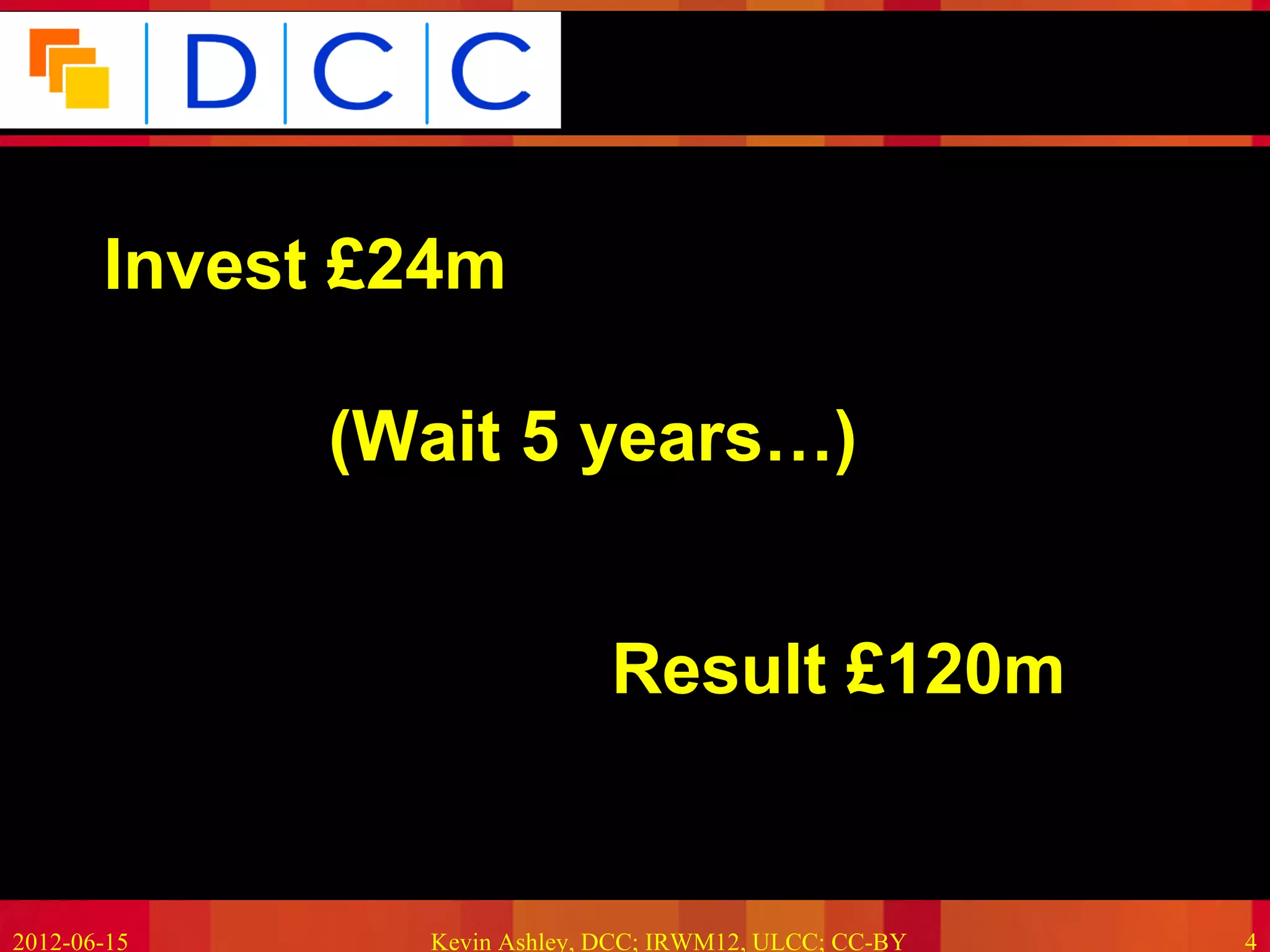 Because good research needs good data




     •Invest £24m

             •(Wait 5 years…)


                            •Result £120m


2012-06-15      Kevin Ashley, DCC; IRWM12, ULCC; CC-BY             4
 