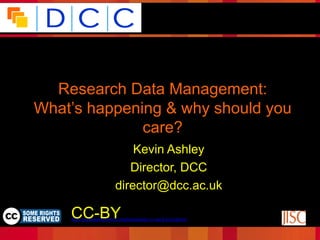 Because good research needs good data




  Research Data Management:
What’s happening & why should you
              care?
                             Kevin Ashley
                            Director, DCC
                         director@dcc.ac.uk
                                                                                Funded by:

    CC-BY
     © Digital Curation Centre, 2009. Licensed under Creative
                 Commons BY-NC-SA 2.5 Scotland:
    http://creativecommons.org/licenses/by-nc-sa/2.5/scotland/
 