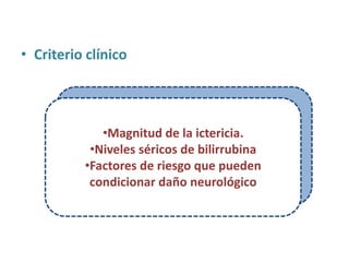 • Criterio clínico




             •Magnitud de la ictericia.
           •Niveles séricos de bilirrubina
          •Factores de riesgo que pueden
           condicionar daño neurológico
 