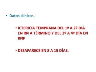 • Datos clínicos.

     • ICTERICIA TEMPRANA DEL 1º A 2º DÍA
       EN RN A TÉRMINO Y DEL 3º A 4º DÍA EN
       RNP

     • DESAPARECE EN 8 A 15 DÍAS.
 