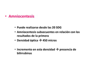 • Amniocentesis

    • Puede realizarse desde las 20 SDG
    • Amniocentesis subsecuentes en relación con los
      resultados de la primera
    • Densidad óptica  450 micras

    • Incremento en esta densidad  presencia de
      bilirrubinas
 