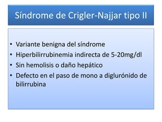 Síndrome de Crigler-Najjar tipo II

•   Variante benigna del síndrome
•   Hiperbilirrubinemia indirecta de 5-20mg/dl
•   Sin hemolisis o daño hepático
•   Defecto en el paso de mono a diglurónido de
    bilirrubina
 
