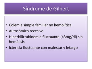 Síndrome de Gilbert

• Colemia simple familiar no hemolítica
• Autosómico recesivo
• Hiperbilirrubinemia fluctuante (<3mg/dl) sin
  hemólisis
• Ictericia fluctuante con malestar y letargo
 