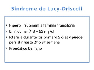 • Hiperbilirrubinemia familiar transitoria
• Bilirrubina  8 – 65 mg/dl
• Ictericia durante los primero 5 días y puede
  persistir hasta 2ª o 3ª semana
• Pronóstico benigno
 