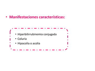 • Manifestaciones características:



     • Hiperbilirrubinemia conjugada
     • Coluria
     • Hipocolia o acolia
 