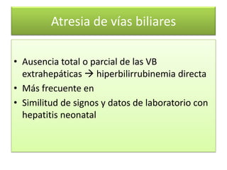 Atresia de vías biliares

• Ausencia total o parcial de las VB
  extrahepáticas  hiperbilirrubinemia directa
• Más frecuente en
• Similitud de signos y datos de laboratorio con
  hepatitis neonatal
 
