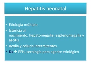 Hepatitis neonatal

• Etiología múltiple
• Ictericia al
  nacimiento, hepatomegalia, esplenomegalia y
  ascitis
• Acolia y coluria intermitentes
• Dx PFH, serología para agente etiológico
 