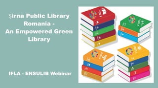 IFLA - ENSULIB Webinar
Șirna Public Library
Romania -
An Empowered Green
Library
 