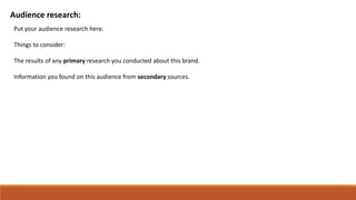 Audience research:
Put your audience research here.
Things to consider:
The results of any primary research you conducted about this brand.
Information you found on this audience from secondary sources.
 