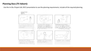 Planning Docs (TV Advert):
Use the Irn Bru Project UAL 2017 presentation to see the planning requirements. Include all the required planning.
 