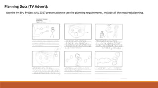 Planning Docs (TV Advert):
Use the Irn Bru Project UAL 2017 presentation to see the planning requirements. Include all the required planning.
 