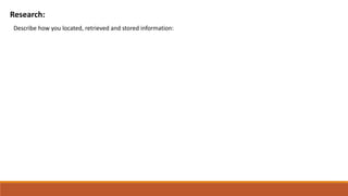Research:
Describe how you located, retrieved and stored information:
 