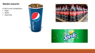 Market research:
Irn-Bru’s main competition:
• Pepsi
• Sprite
• Coca-Cola
 