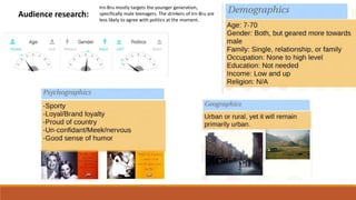 Audience research:
Irn-Bru mostly targets the younger generation,
specifically male teenagers. The drinkers of Irn-Bru are
less likely to agree with politics at the moment.
 