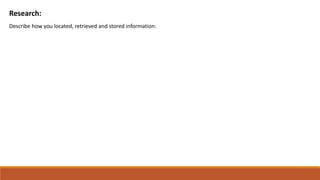 Research:
Describe how you located, retrieved and stored information:
 