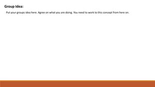 Group Idea:
Put your groups idea here. Agree on what you are doing. You need to work to this concept from here on.
 