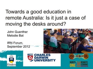 Towards a good education in
remote Australia: Is it just a case of
moving the desks around?
John Guenther
Melodie Bat

IRN Forum,
September 2012
 