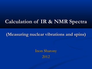 Calculation of IR & NMR SpectraCalculation of IR & NMR Spectra
(Measuring nuclear vibrations and spins)(Measuring nuclear vibrations and spins)
Inon SharonyInon Sharony
20122012
 