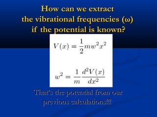 How can we extractHow can we extract
the vibrational frequencies (the vibrational frequencies (ωω))
if the potential is known?if the potential is known?
That’s the potential from ourThat’s the potential from our
previous calculations!!!previous calculations!!!
 