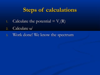 Steps of calculationsSteps of calculations
1.1. Calculate the potential = VCalculate the potential = Vee (R)(R)
2.2. CalculateCalculate ωω22
3.3. Work done! We know the spectrumWork done! We know the spectrum
 