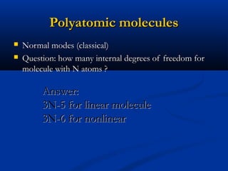 Polyatomic moleculesPolyatomic molecules
 Normal modes (classical)Normal modes (classical)
 Question: how many internal degrees of freedom forQuestion: how many internal degrees of freedom for
molecule with N atoms ?molecule with N atoms ?
Answer:Answer:
3N-5 for linear molecule3N-5 for linear molecule
3N-6 for nonlinear3N-6 for nonlinear
 