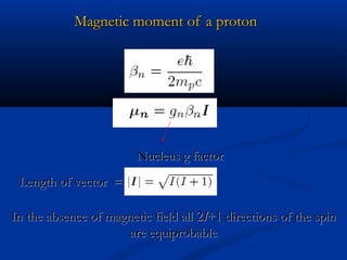 Magnetic moment of a protonMagnetic moment of a proton
Nucleus g factorNucleus g factor
Length of vector =Length of vector =
In the absence of magnetic field allIn the absence of magnetic field all 22II+1+1 directions of the spindirections of the spin
are equiprobableare equiprobable
 