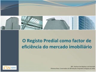 O Registo Predial como factor de eficiência do mercado imobiliário IRN –Instituto dos Registos e do Notariado  Filomena Rosa, Conservadora do SIR Soluções Integradas de Registo de Lisboa 